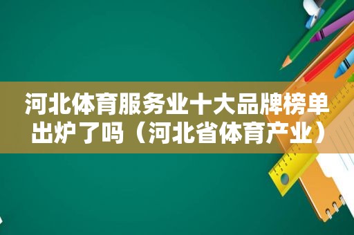 河北体育服务业十大品牌榜单出炉了吗（河北省体育产业）