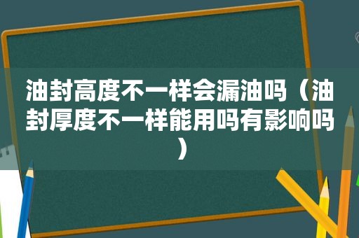 油封高度不一样会漏油吗（油封厚度不一样能用吗有影响吗）