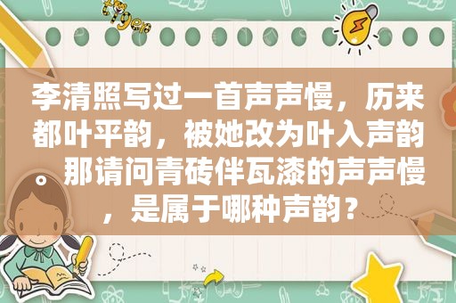 李清照写过一首声声慢，历来都叶平韵，被她改为叶入声韵。那请问青砖伴瓦漆的声声慢，是属于哪种声韵？