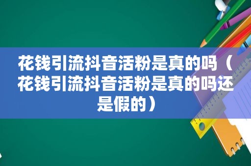 花钱引流抖音活粉是真的吗（花钱引流抖音活粉是真的吗还是假的）