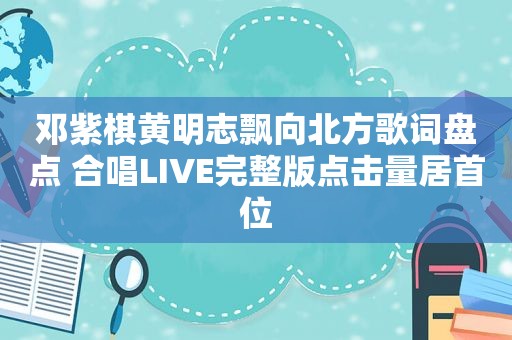 邓紫棋黄明志飘向北方歌词盘点 合唱LIVE完整版点击量居首位