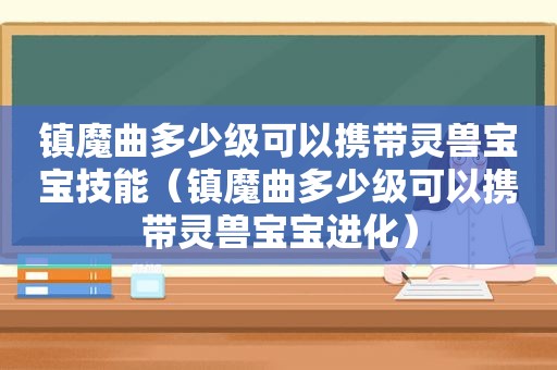 镇魔曲多少级可以携带灵兽宝宝技能（镇魔曲多少级可以携带灵兽宝宝进化）