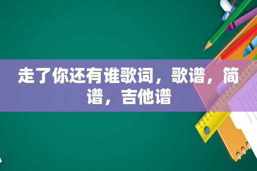 走了你还有谁歌词，歌谱，简谱，吉他谱