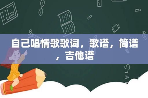 自己唱情歌歌词，歌谱，简谱，吉他谱