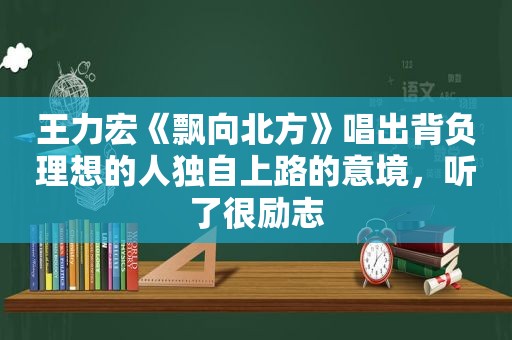 王力宏《飘向北方》唱出背负理想的人独自上路的意境，听了很励志