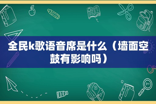 全民k歌语音席是什么（墙面空鼓有影响吗）