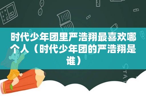 时代少年团里严浩翔最喜欢哪个人（时代少年团的严浩翔是谁）