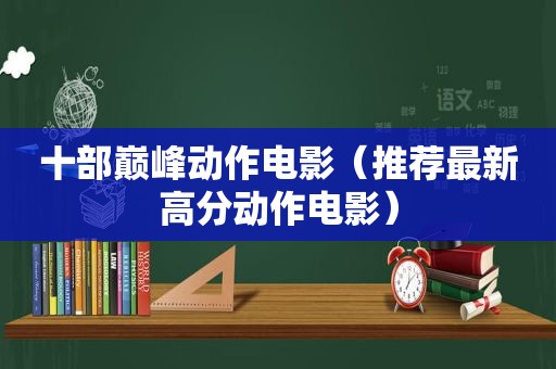 十部巅峰动作电影（推荐最新高分动作电影）