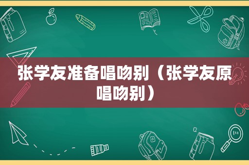 张学友准备唱吻别（张学友原唱吻别）