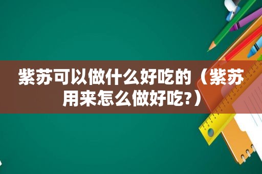 紫苏可以做什么好吃的（紫苏用来怎么做好吃?）