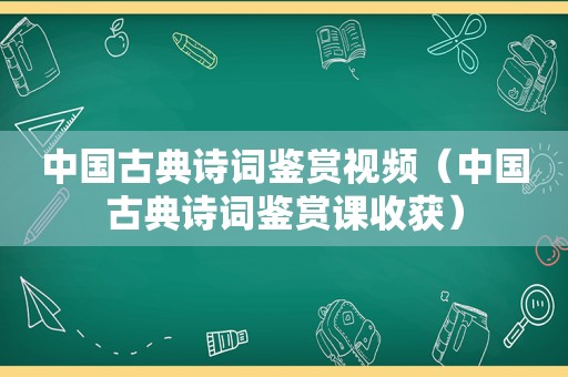 中国古典诗词鉴赏视频（中国古典诗词鉴赏课收获）