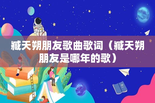 臧天朔朋友歌曲歌词（臧天朔朋友是哪年的歌）