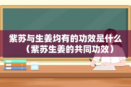 紫苏与生姜均有的功效是什么（紫苏生姜的共同功效）