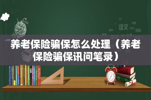 养老保险骗保怎么处理（养老保险骗保讯问笔录）