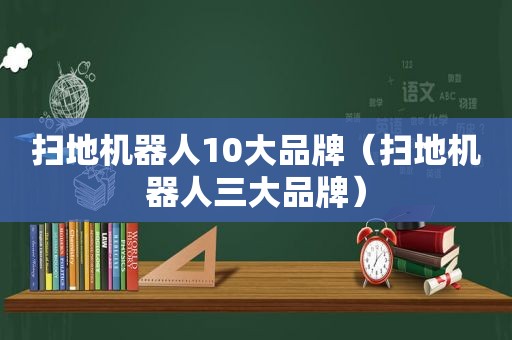 扫地机器人10大品牌（扫地机器人三大品牌）