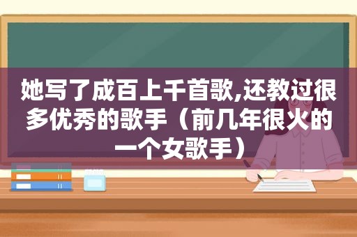 她写了成百上千首歌,还教过很多优秀的歌手（前几年很火的一个女歌手）