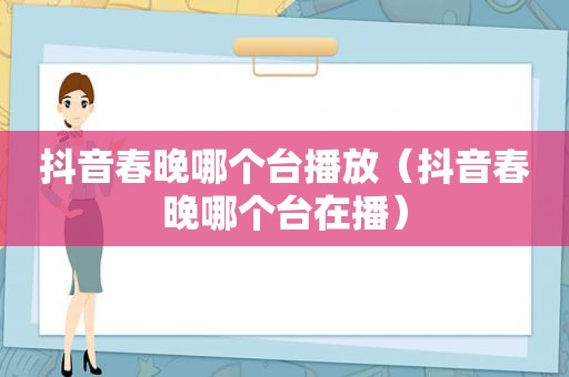 抖音春晚哪个台播放（抖音春晚哪个台在播）