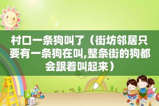 村口一条狗叫了（街坊邻居只要有一条狗在叫,整条街的狗都会跟着叫起来）