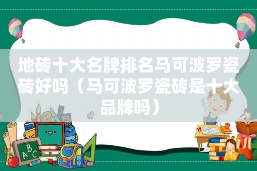 地砖十大名牌排名马可波罗瓷砖好吗（马可波罗瓷砖是十大品牌吗）