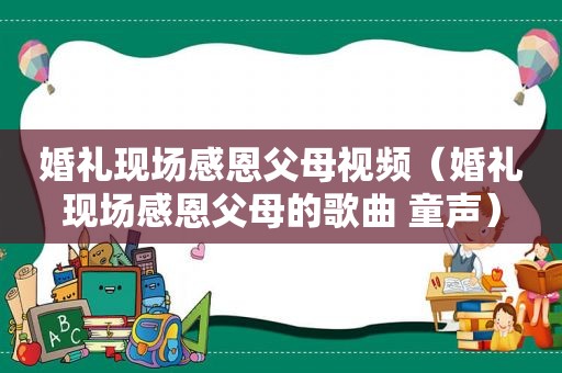 婚礼现场感恩父母视频（婚礼现场感恩父母的歌曲 童声）