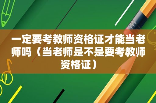 一定要考教师资格证才能当老师吗（当老师是不是要考教师资格证）