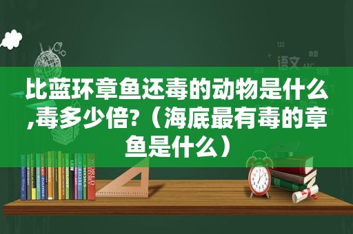 比蓝环章鱼还毒的动物是什么,毒多少倍?（海底最有毒的章鱼是什么）