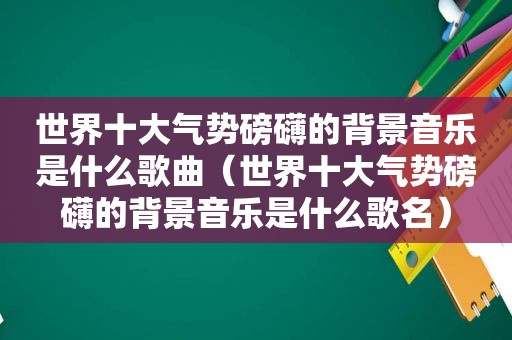 世界十大气势磅礴的背景音乐是什么歌曲（世界十大气势磅礴的背景音乐是什么歌名）