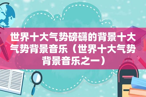 世界十大气势磅礴的背景十大气势背景音乐（世界十大气势背景音乐之一）
