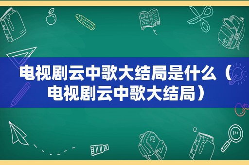 电视剧云中歌大结局是什么（电视剧云中歌大结局）