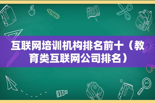 互联网培训机构排名前十（教育类互联网公司排名）