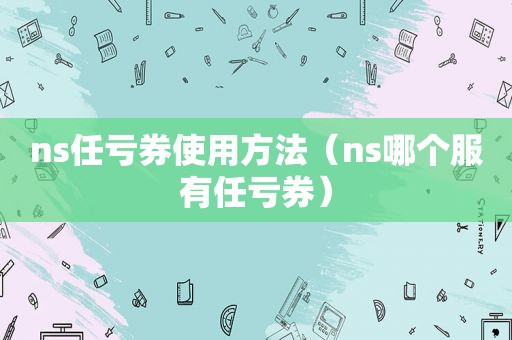 ns任亏券使用方法（ns哪个服有任亏券）