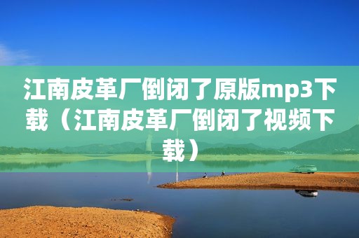 江南皮革厂倒闭了原版mp3下载（江南皮革厂倒闭了视频下载）