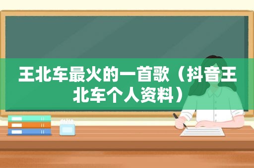 王北车最火的一首歌（抖音王北车个人资料）