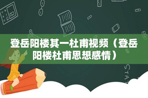 登岳阳楼其一杜甫视频（登岳阳楼杜甫思想感情）