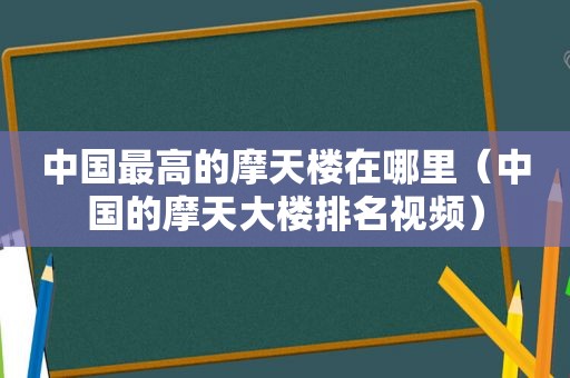 中国最高的摩天楼在哪里（中国的摩天大楼排名视频）