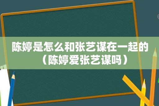 陈婷是怎么和张艺谋在一起的（陈婷爱张艺谋吗）