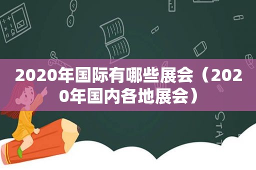 2020年国际有哪些展会（2020年国内各地展会）