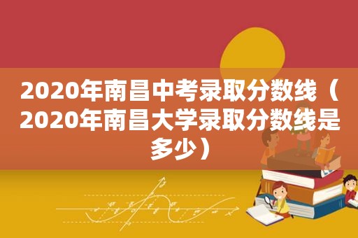 2020年南昌中考录取分数线（2020年南昌大学录取分数线是多少）