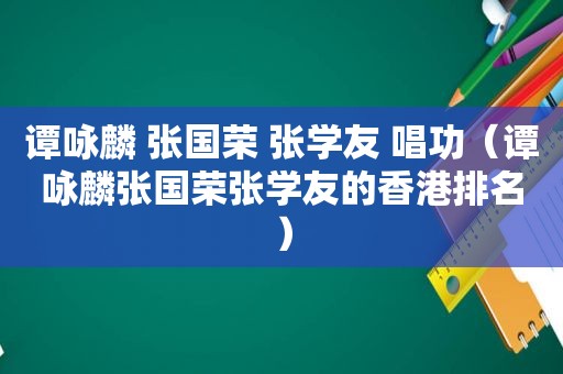 谭咏麟 张国荣 张学友 唱功（谭咏麟张国荣张学友的香港排名）