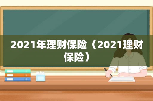 2021年理财保险（2021理财保险）