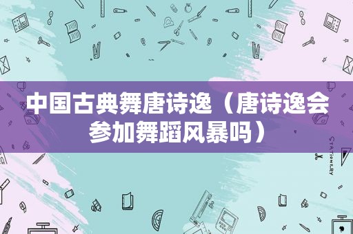 中国古典舞唐诗逸（唐诗逸会参加舞蹈风暴吗）