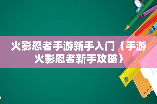 火影忍者手游新手入门（手游火影忍者新手攻略）