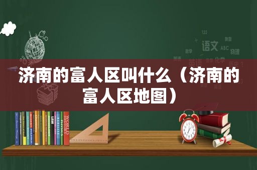 济南的富人区叫什么（济南的富人区地图）