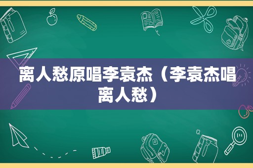 离人愁原唱李袁杰（李袁杰唱离人愁）