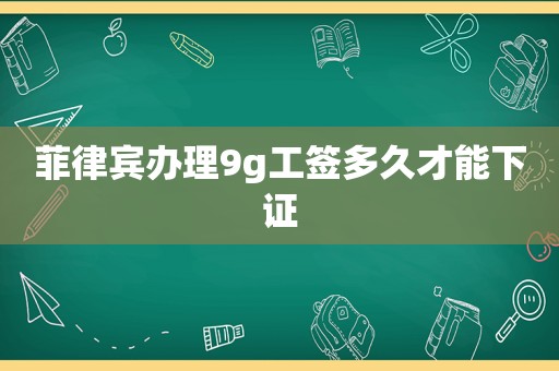 菲律宾办理9g工签多久才能下证