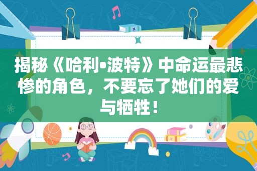 揭秘《哈利•波特》中命运最悲惨的角色，不要忘了她们的爱与牺牲！