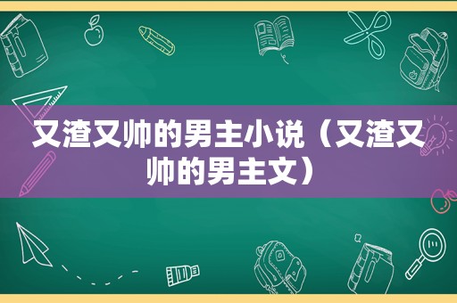 又渣又帅的男主小说（又渣又帅的男主文）