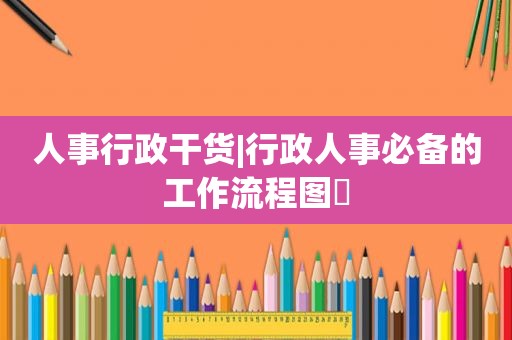 人事行政干货|行政人事必备的工作流程图❗