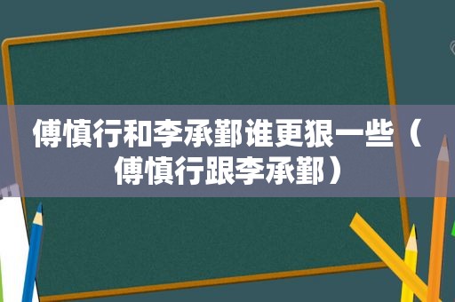 傅慎行和李承鄞谁更狠一些（傅慎行跟李承鄞）