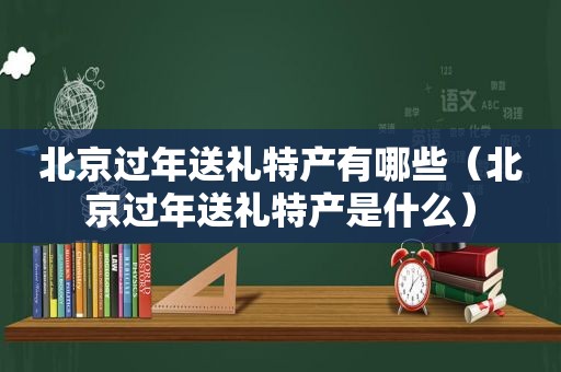 北京过年送礼特产有哪些（北京过年送礼特产是什么）